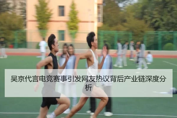 吴京代言电竞赛事引发网友热议背后产业链深度分析