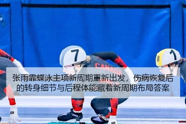 张雨霏蝶泳主项新周期重新出发，伤病恢复后的转身细节与后程体能藏着新周期布局答案